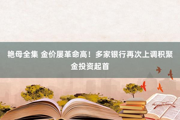 艳母全集 金价屡革命高！多家银行再次上调积聚金投资起首