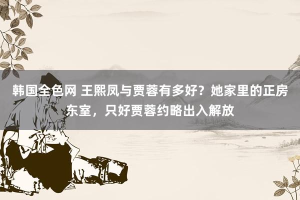 韩国全色网 王熙凤与贾蓉有多好？她家里的正房东室，只好贾蓉约略出入解放