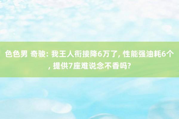 色色男 奇骏: 我王人衔接降6万了， 性能强油耗6个， 提供7座难说念不香吗?