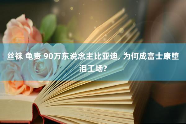 丝袜 龟责 90万东说念主比亚迪， 为何成富士康堕泪工场?