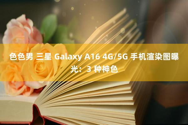 色色男 三星 Galaxy A16 4G/5G 手机渲染图曝光：3 种神色