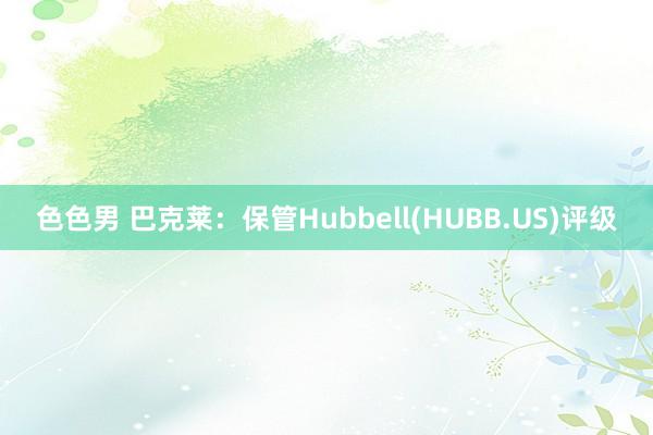 色色男 巴克莱：保管Hubbell(HUBB.US)评级