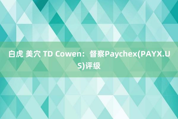 白虎 美穴 TD Cowen：督察Paychex(PAYX.US)评级