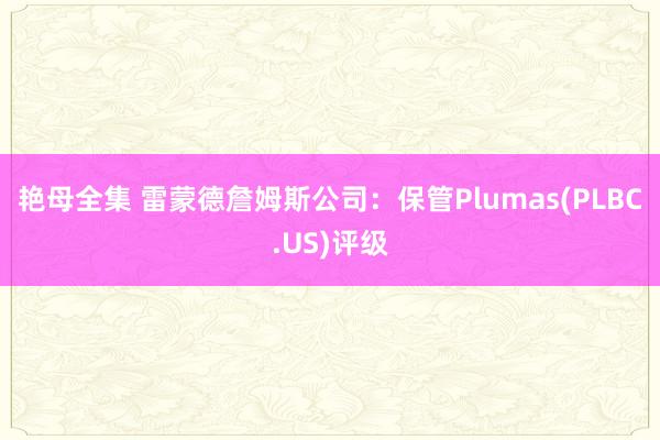 艳母全集 雷蒙德詹姆斯公司：保管Plumas(PLBC.US)评级