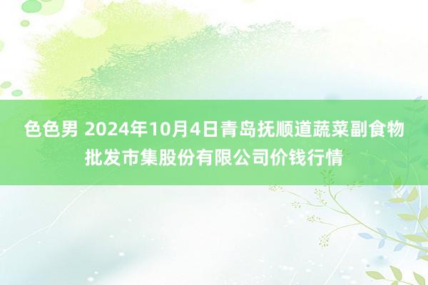 色色男 2024年10月4日青岛抚顺道蔬菜副食物批发市集股份有限公司价钱行情