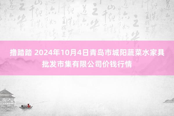 撸踏踏 2024年10月4日青岛市城阳蔬菜水家具批发市集有限公司价钱行情