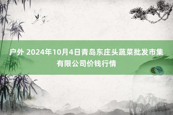 户外 2024年10月4日青岛东庄头蔬菜批发市集有限公司价钱行情