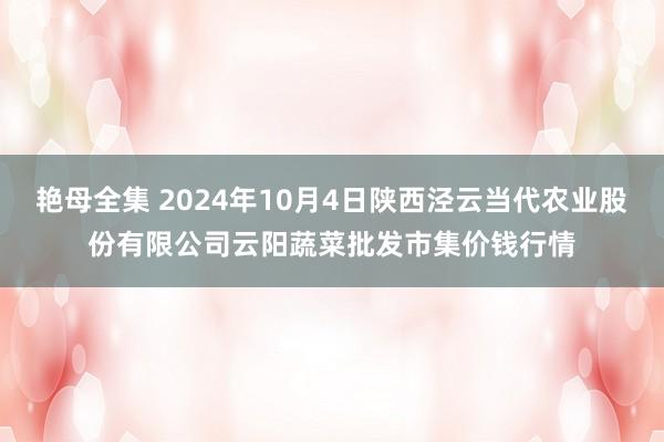 艳母全集 2024年10月4日陕西泾云当代农业股份有限公司云阳蔬菜批发市集价钱行情