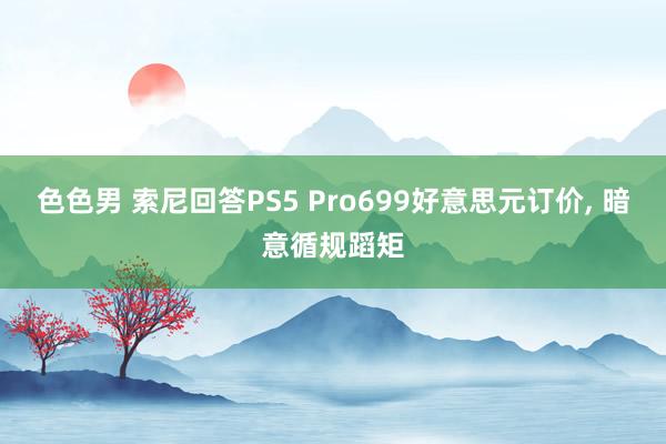 色色男 索尼回答PS5 Pro699好意思元订价， 暗意循规蹈矩