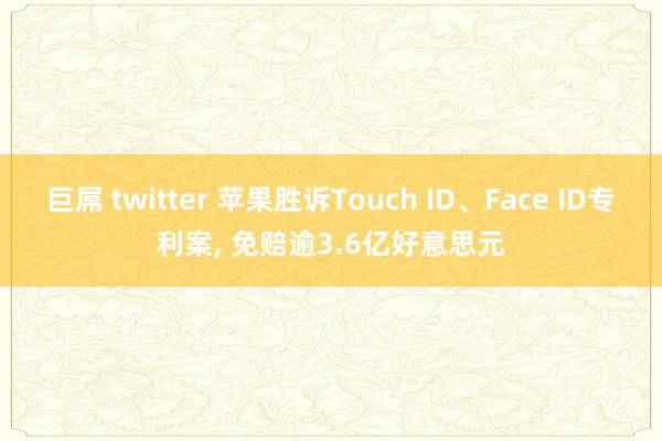 巨屌 twitter 苹果胜诉Touch ID、Face ID专利案， 免赔逾3.6亿好意思元