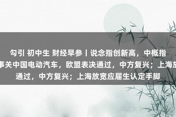 勾引 初中生 财经早参丨说念指创新高，中概指数一周高潮12%；事关中国电动汽车，欧盟表决通过，中方复兴；上海放宽应届生认定手脚