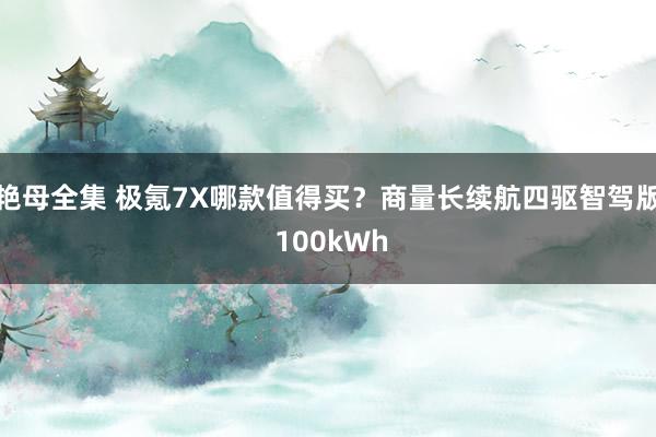 艳母全集 极氪7X哪款值得买？商量长续航四驱智驾版 100kWh