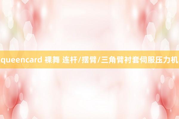 queencard 裸舞 连杆/摆臂/三角臂衬套伺服压力机