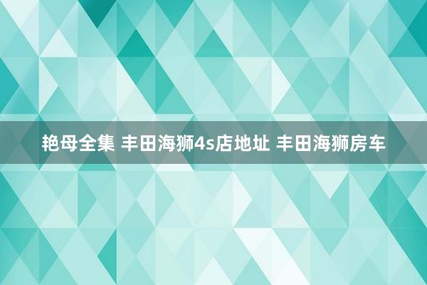 艳母全集 丰田海狮4s店地址 丰田海狮房车