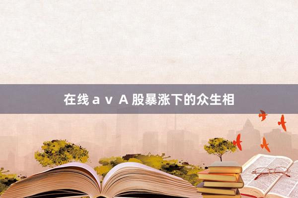 在线ａｖ A 股暴涨下的众生相