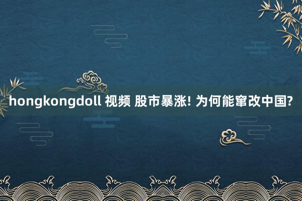 hongkongdoll 视频 股市暴涨! 为何能窜改中国?