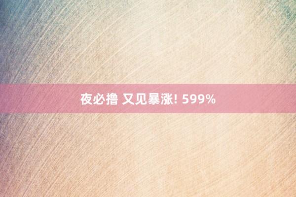 夜必撸 又见暴涨! 599%