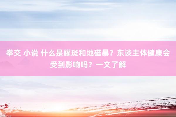 拳交 小说 什么是耀斑和地磁暴？东谈主体健康会受到影响吗？一文了解