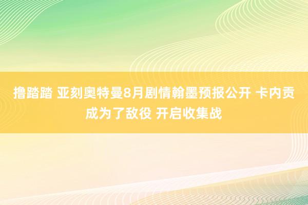 撸踏踏 亚刻奥特曼8月剧情翰墨预报公开 卡内贡成为了敌役 开启收集战