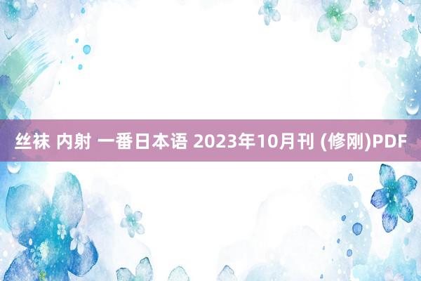 丝袜 内射 一番日本语 2023年10月刊 (修刚)PDF