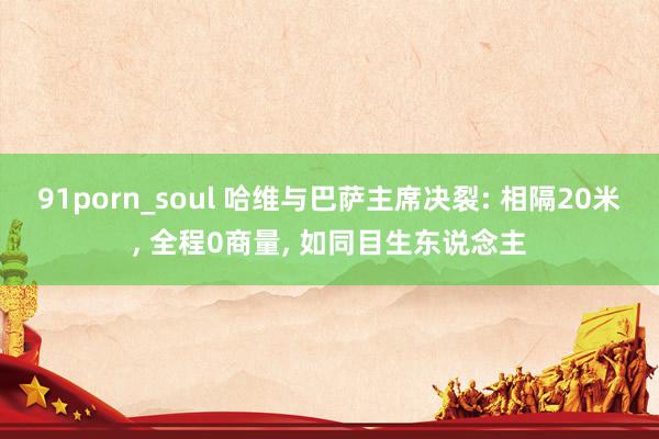 91porn_soul 哈维与巴萨主席决裂: 相隔20米， 全程0商量， 如同目生东说念主