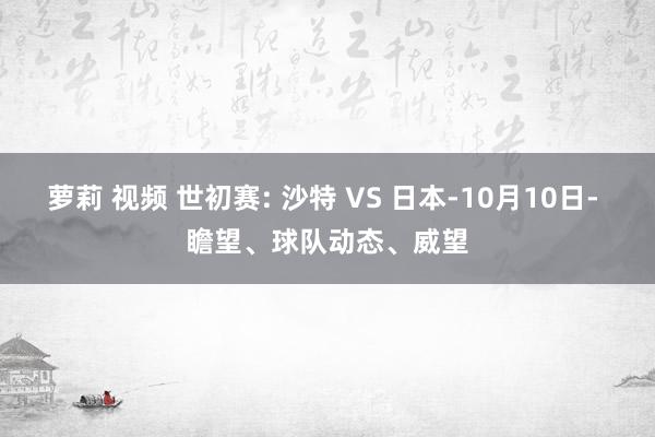 萝莉 视频 世初赛: 沙特 VS 日本-10月10日- 瞻望、球队动态、威望