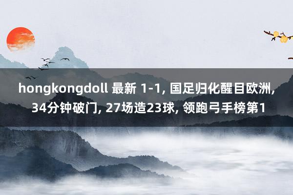 hongkongdoll 最新 1-1， 国足归化醒目欧洲， 34分钟破门， 27场造23球， 领跑弓手榜第1