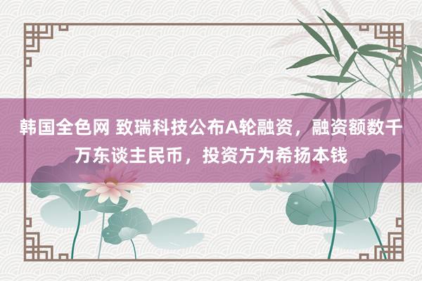 韩国全色网 致瑞科技公布A轮融资，融资额数千万东谈主民币，投资方为希扬本钱