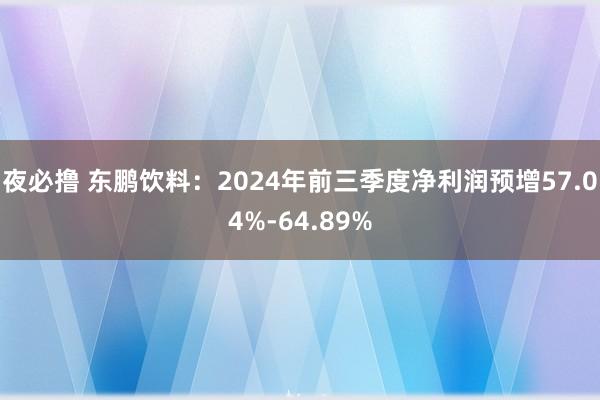 夜必撸 东鹏饮料：2024年前三季度净利润预增57.04%-64.89%