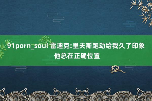 91porn_soul 雷迪克:里夫斯跑动给我久了印象 他总在正确位置