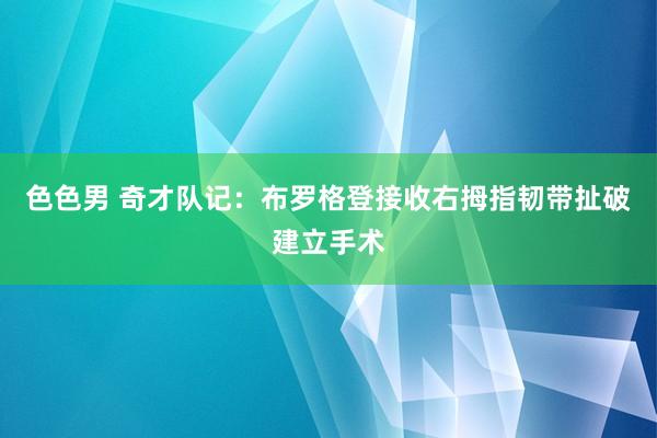 色色男 奇才队记：布罗格登接收右拇指韧带扯破建立手术