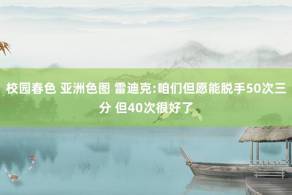 校园春色 亚洲色图 雷迪克:咱们但愿能脱手50次三分 但40次很好了