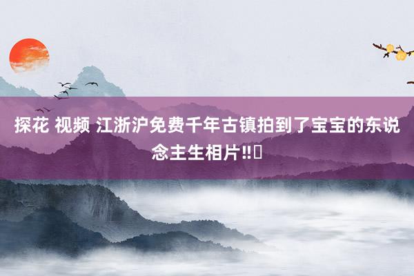 探花 视频 江浙沪免费千年古镇拍到了宝宝的东说念主生相片‼️