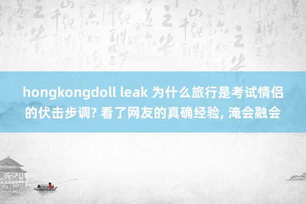 hongkongdoll leak 为什么旅行是考试情侣的伏击步调? 看了网友的真确经验， 淹会融会