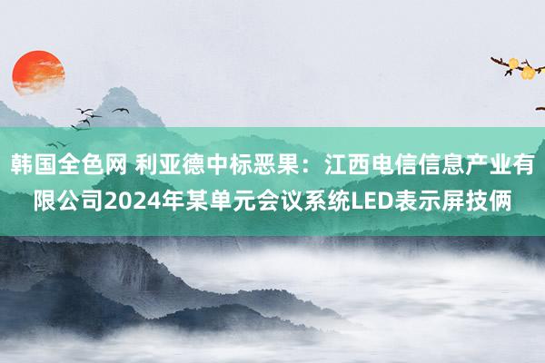 韩国全色网 利亚德中标恶果：江西电信信息产业有限公司2024年某单元会议系统LED表示屏技俩