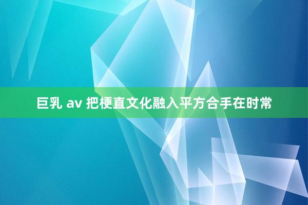 巨乳 av 把梗直文化融入平方合手在时常