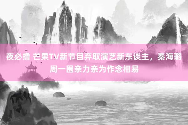 夜必撸 芒果TV新节目弃取演艺新东谈主，秦海璐周一围亲力亲为作念相易