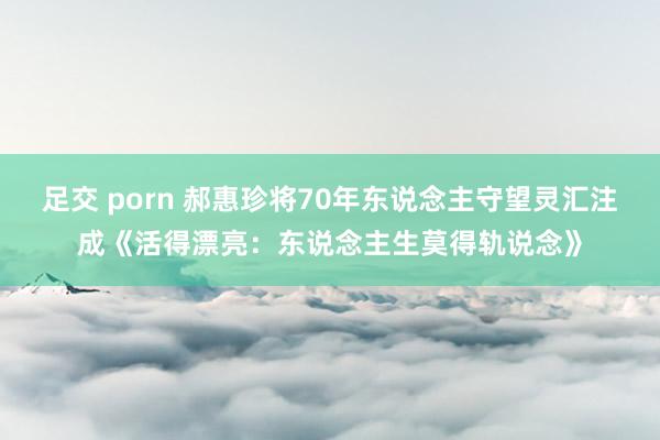 足交 porn 郝惠珍将70年东说念主守望灵汇注成《活得漂亮：东说念主生莫得轨说念》