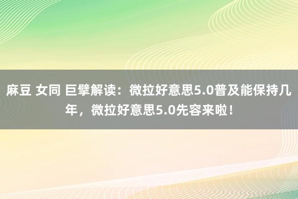 麻豆 女同 巨擘解读：微拉好意思5.0普及能保持几年，微拉好意思5.0先容来啦！