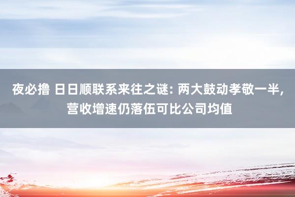 夜必撸 日日顺联系来往之谜: 两大鼓动孝敬一半， 营收增速仍落伍可比公司均值