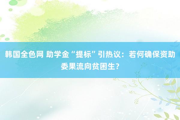 韩国全色网 助学金“提标”引热议：若何确保资助委果流向贫困生？