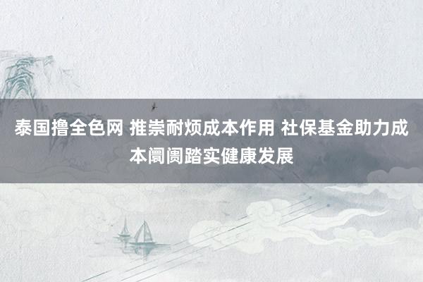 泰国撸全色网 推崇耐烦成本作用 社保基金助力成本阛阓踏实健康发展