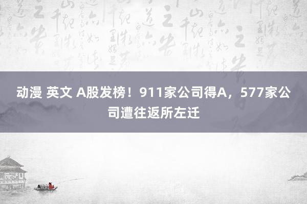 动漫 英文 A股发榜！911家公司得A，577家公司遭往返所左迁