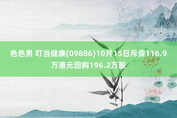 色色男 叮当健康(09886)10月15日斥资116.9万港元回购196.2万股