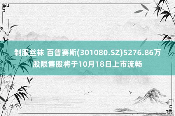 制服丝袜 百普赛斯(301080.SZ)5276.86万股限售股将于10月18日上市流畅