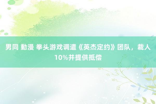 男同 動漫 拳头游戏调遣《英杰定约》团队，裁人10%并提供抵偿