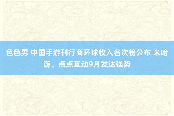 色色男 中国手游刊行商环球收入名次榜公布 米哈游、点点互动9月发达强势