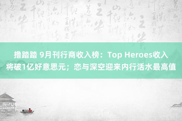 撸踏踏 9月刊行商收入榜：Top Heroes收入将破1亿好意思元；恋与深空迎来内行活水最高值