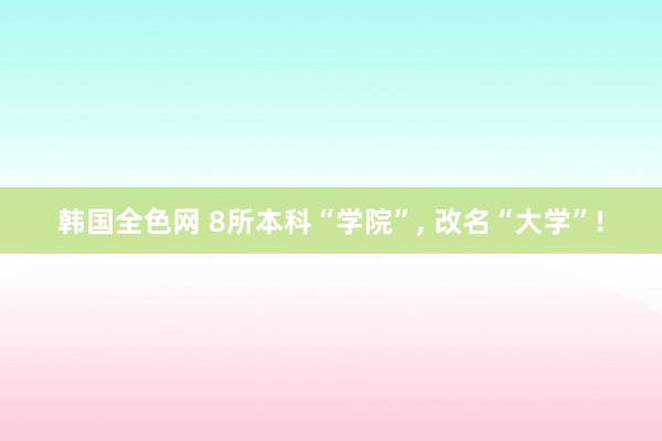 韩国全色网 8所本科“学院”， 改名“大学”!