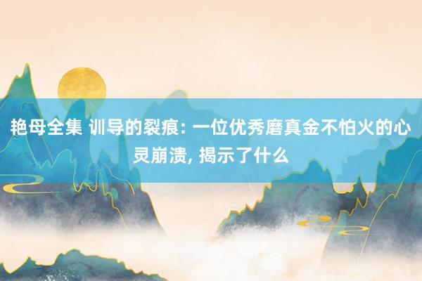 艳母全集 训导的裂痕: 一位优秀磨真金不怕火的心灵崩溃， 揭示了什么